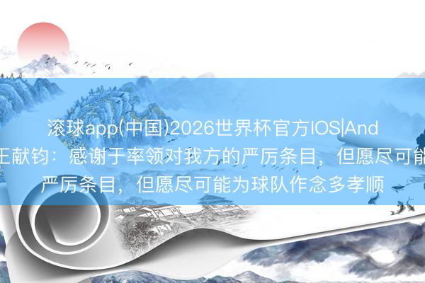 滚球app(中国)2026世界杯官方IOS|Android手机app下载 王献钧：感谢于率领对我方的严厉条目，但愿尽可能为球队作念多孝顺