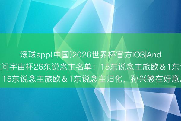 滚球app(中国)2026世界杯官方IOS|Android手机app下载 韩国过问宇宙杯26东说念主名单：15东说念主旅欧＆1东说念主归化，孙兴慜在好意思职联