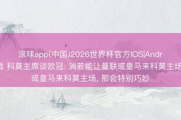 滚球app(中国)2026世界杯官方IOS|Android手机app下载 科莫主席谈欧冠: 淌若能让曼联或皇马来科莫主场， 那会特别巧妙