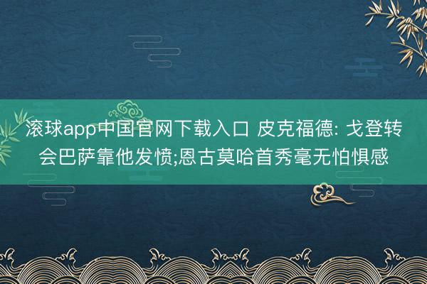 滚球app中国官网下载入口 皮克福德: 戈登转会巴萨靠他发愤;恩古莫哈首秀毫无怕惧感