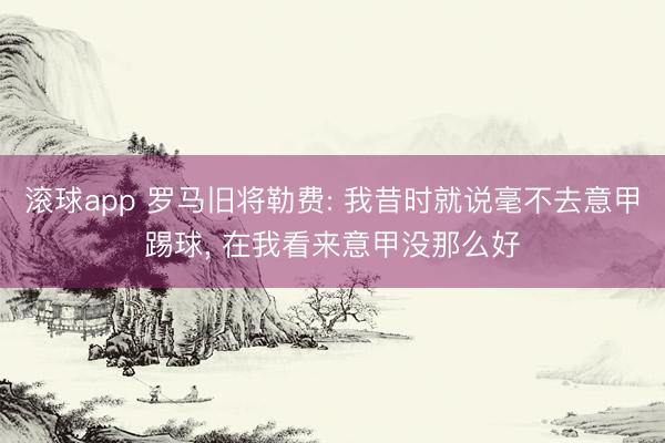 滚球app 罗马旧将勒费: 我昔时就说毫不去意甲踢球， 在我看来意甲没那么好