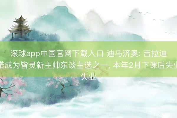 滚球app中国官网下载入口 迪马济奥: 吉拉迪诺成为皆灵新主帅东谈主选之一， 本年2月下课后失业