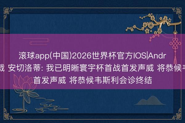 滚球app(中国)2026世界杯官方IOS|Android手机app下载 安切洛蒂: 我已明晰寰宇杯首战首发声威 将恭候韦斯利会诊终结