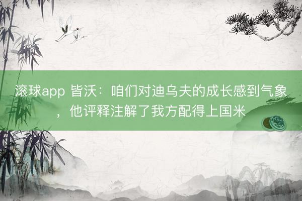 滚球app 皆沃：咱们对迪乌夫的成长感到气象，他评释注解了我方配得上国米