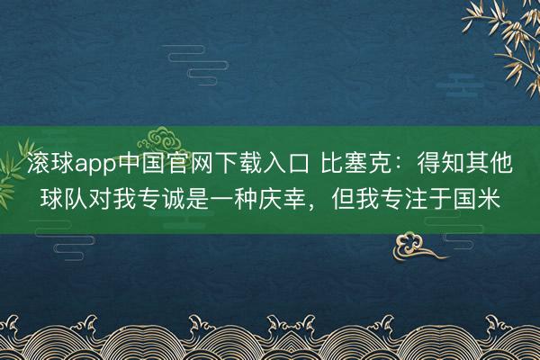 滚球app中国官网下载入口 比塞克：得知其他球队对我专诚是一种庆幸，但我专注于国米