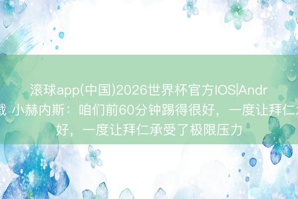 滚球app(中国)2026世界杯官方IOS|Android手机app下载 小赫内斯：咱们前60分钟踢得很好，一度让拜仁承受了极限压力