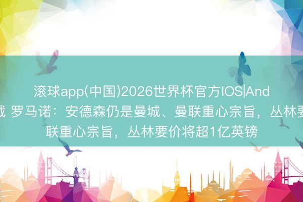 滚球app(中国)2026世界杯官方IOS|Android手机app下载 罗马诺：安德森仍是曼城、曼联重心宗旨，丛林要价将超1亿英镑