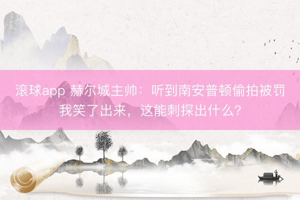 滚球app 赫尔城主帅：听到南安普顿偷拍被罚我笑了出来，这能刺探出什么？
