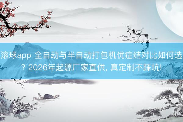 滚球app 全自动与半自动打包机优症结对比如何选? 2026年起源厂家直供, 真定制不踩坑!