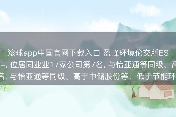 滚球app中国官网下载入口 盈峰环境伦交所ESG评级较上年高涨至C+， 位居同业业17家公司第7名， 与怡亚通等同级、高于中储股份等、低于节能环境等