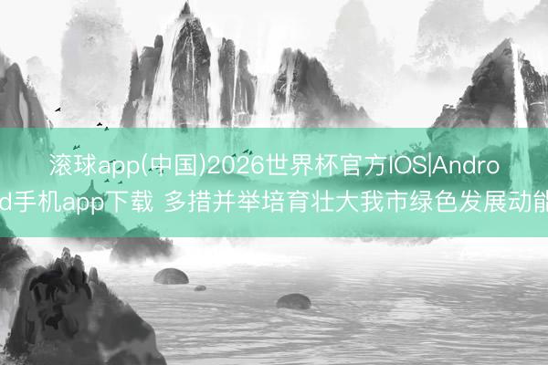 滚球app(中国)2026世界杯官方IOS|Android手机app下载 多措并举培育壮大我市绿色发展动能