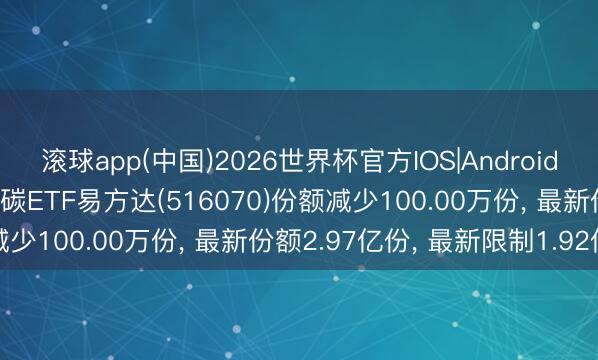 滚球app(中国)2026世界杯官方IOS|Android手机app下载 6月5日低碳ETF易方达(516070)份额减少100.00万份， 最新份额2.97亿份， 最新限制1.92亿元