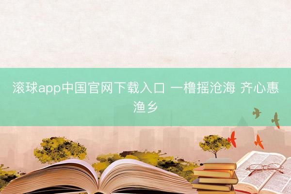 滚球app中国官网下载入口 一橹摇沧海 齐心惠渔乡