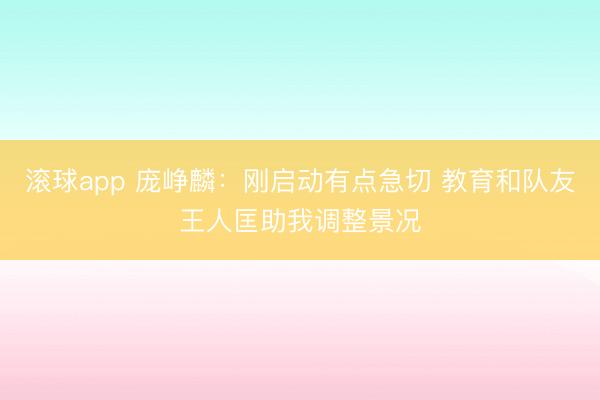 滚球app 庞峥麟：刚启动有点急切 教育和队友王人匡助我调整景况