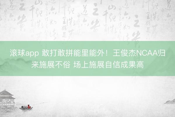 滚球app 敢打敢拼能里能外！王俊杰NCAA归来施展不俗 场上施展自信成果高