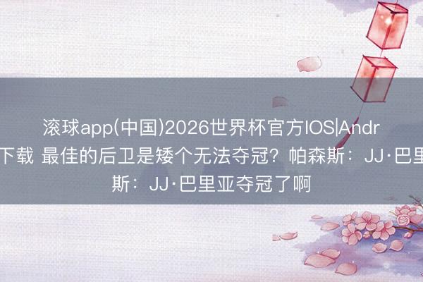 滚球app(中国)2026世界杯官方IOS|Android手机app下载 最佳的后卫是矮个无法夺冠?帕森斯:JJ·巴里亚夺冠了啊