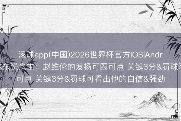 滚球app(中国)2026世界杯官方IOS|Android手机app下载 媒体东说念主：赵维伦的发扬可圈可点 关键3分&罚球可看出他的自信&强劲