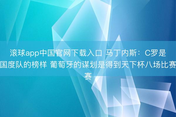 滚球app中国官网下载入口 马丁内斯：C罗是国度队的榜样 葡萄牙的谋划是得到天下杯八场比赛
