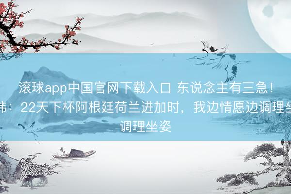 滚球app中国官网下载入口 东说念主有三急！贺炜：22天下杯阿根廷荷兰进加时，我边情愿边调理坐姿