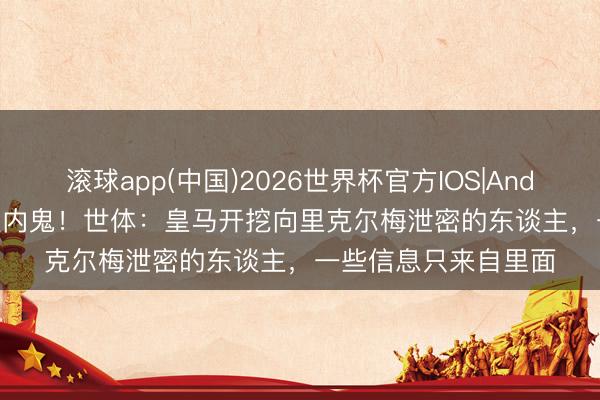 滚球app(中国)2026世界杯官方IOS|Android手机app下载 握内鬼！世体：皇马开挖向里克尔梅泄密的东谈主，一些信息只来自里面