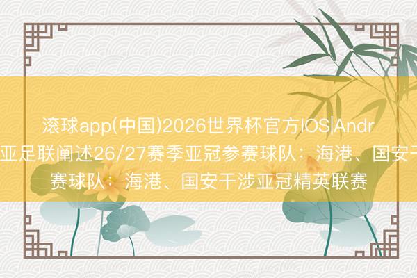 滚球app(中国)2026世界杯官方IOS|Android手机app下载 亚足联阐述26/27赛季亚冠参赛球队：海港、国安干涉亚冠精英联赛