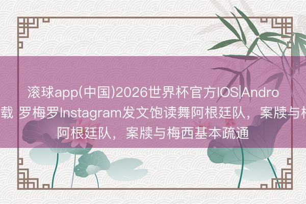 滚球app(中国)2026世界杯官方IOS|Android手机app下载 罗梅罗Instagram发文饱读舞阿根廷队，案牍与梅西基本疏通