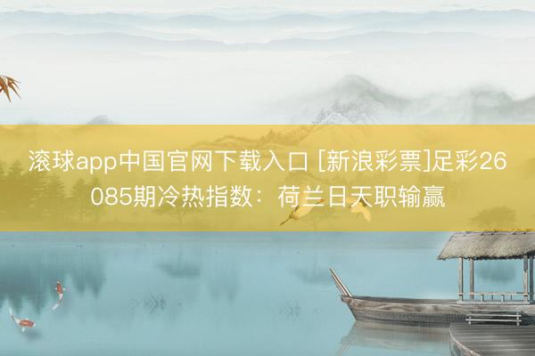 滚球app中国官网下载入口 [新浪彩票]足彩26085期冷热指数：荷兰日天职输赢