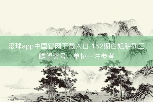 滚球app中国官网下载入口 152期白姐胪列三瞻望奖号：单挑一注参考
