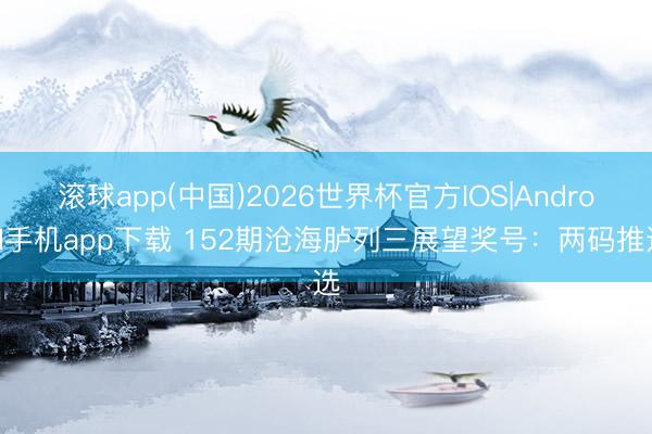 滚球app(中国)2026世界杯官方IOS|Android手机app下载 152期沧海胪列三展望奖号：两码推选