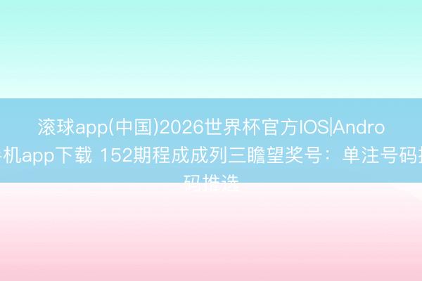 滚球app(中国)2026世界杯官方IOS|Android手机app下载 152期程成成列三瞻望奖号：单注号码推选