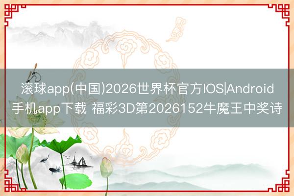 滚球app(中国)2026世界杯官方IOS|Android手机app下载 福彩3D第2026152牛魔王中奖诗
