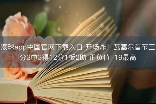 滚球app中国官网下载入口 开场炸！瓦塞尔首节三分3中3得12分1板2助 正负值+19最高