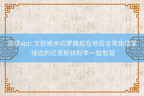 滚球app 文班被米切罗掀起在地后含笑饱读掌 场边的尼克斯铁粉李一脸愁容
