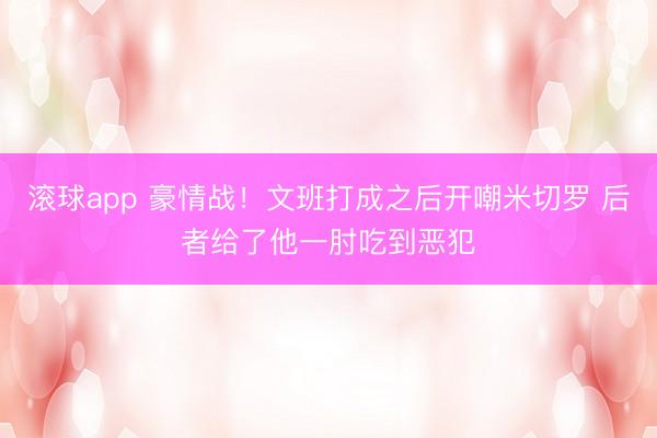 滚球app 豪情战！文班打成之后开嘲米切罗 后者给了他一肘吃到恶犯
