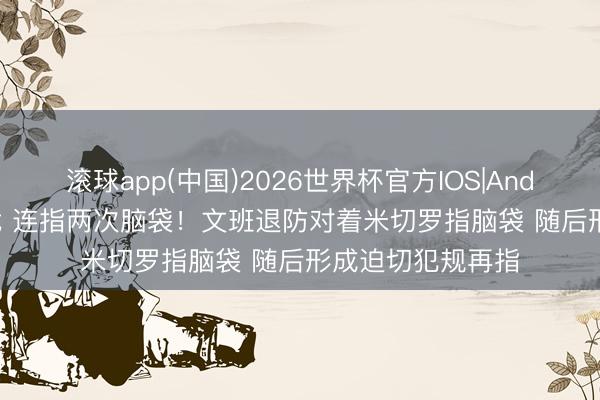 滚球app(中国)2026世界杯官方IOS|Android手机app下载 连指两次脑袋！文班退防对着米切罗指脑袋 随后形成迫切犯规再指
