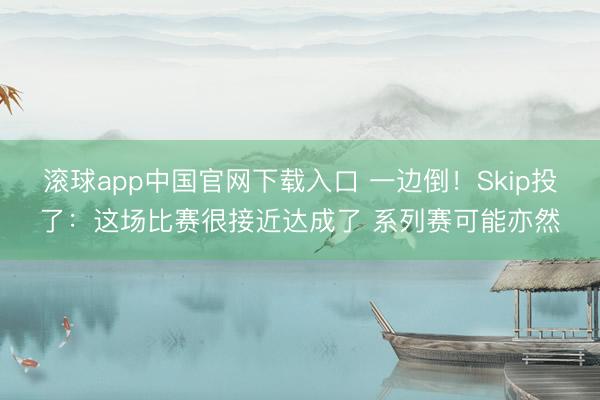 滚球app中国官网下载入口 一边倒！Skip投了：这场比赛很接近达成了 系列赛可能亦然