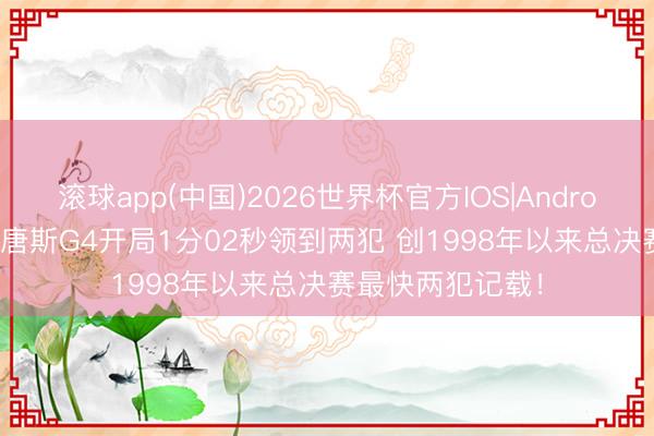滚球app(中国)2026世界杯官方IOS|Android手机app下载 唐斯G4开局1分02秒领到两犯 创1998年以来总决赛最快两犯记载！