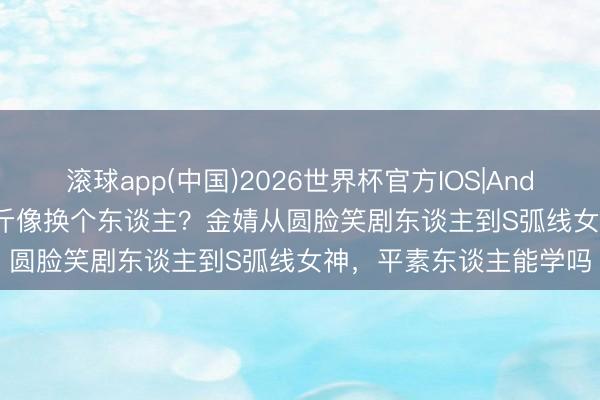 滚球app(中国)2026世界杯官方IOS|Android手机app下载 瘦4斤像换个东谈主？金婧从圆脸笑剧东谈主到S弧线女神，平素东谈主能学吗
