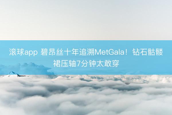 滚球app 碧昂丝十年追溯MetGala！钻石骷髅裙压轴7分钟太敢穿