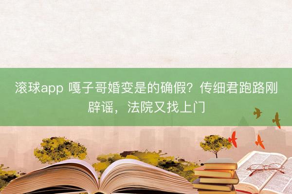 滚球app 嘎子哥婚变是的确假？传细君跑路刚辟谣，法院又找上门