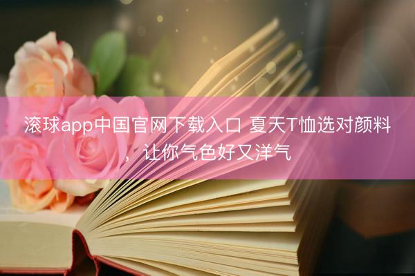 滚球app中国官网下载入口 夏天T恤选对颜料，让你气色好又洋气