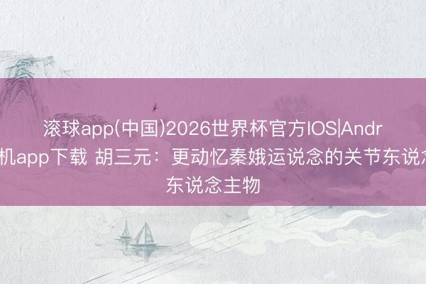 滚球app(中国)2026世界杯官方IOS|Android手机app下载 胡三元：更动忆秦娥运说念的关节东说念主物
