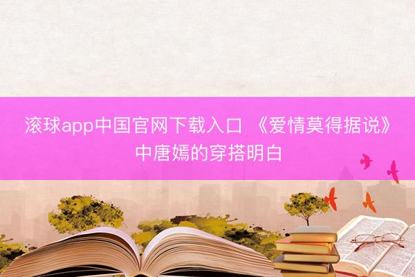 滚球app中国官网下载入口 《爱情莫得据说》中唐嫣的穿搭明白