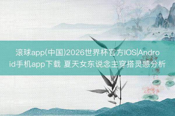 滚球app(中国)2026世界杯官方IOS|Android手机app下载 夏天女东说念主穿搭灵感分析