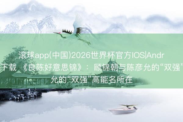 滚球app(中国)2026世界杯官方IOS|Android手机app下载 《良陈好意思锦》：顾锦朝与陈彦允的“双强”高能名所在