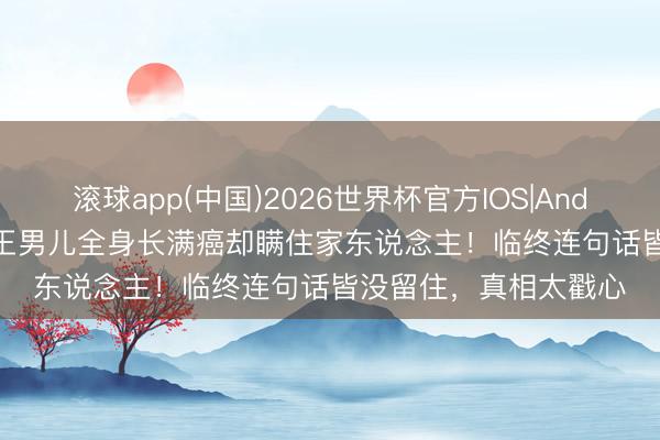 滚球app(中国)2026世界杯官方IOS|Android手机app下载 赌王男儿全身长满癌却瞒住家东说念主！临终连句话皆没留住，真相太戳心