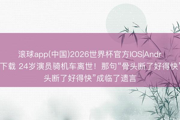 滚球app(中国)2026世界杯官方IOS|Android手机app下载 24岁演员骑机车离世！那句“骨头断了好得快”成临了遗言