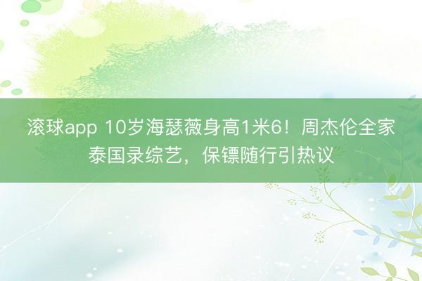 滚球app 10岁海瑟薇身高1米6！周杰伦全家泰国录综艺，保镖随行引热议