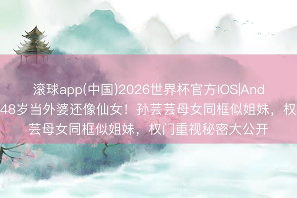 滚球app(中国)2026世界杯官方IOS|Android手机app下载 48岁当外婆还像仙女！孙芸芸母女同框似姐妹，权门重视秘密大公开