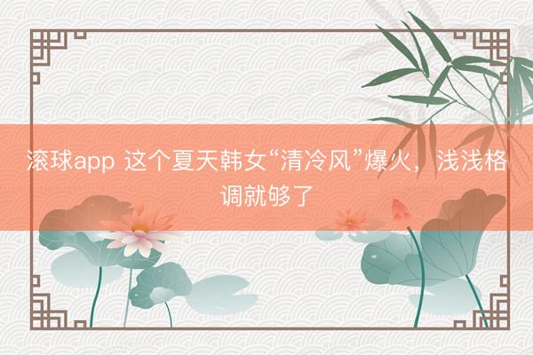 滚球app 这个夏天韩女“清冷风”爆火，浅浅格调就够了
